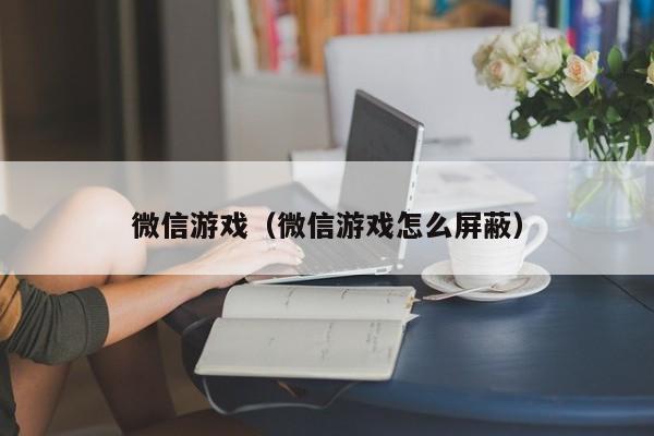 微信游戏（微信游戏怎么屏蔽）
