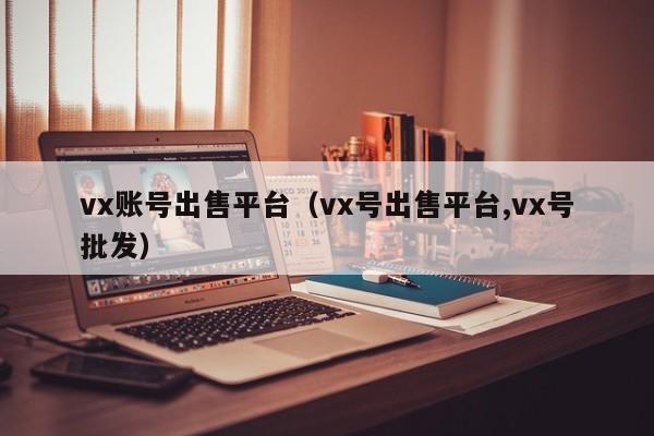 vx账号出售平台（vx号出售平台,vx号批发）