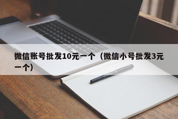 微信账号批发10元一个（微信小号批发3元一个）