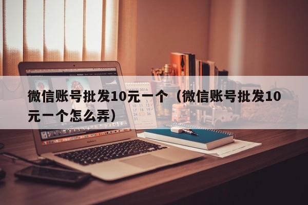 微信账号批发10元一个（微信账号批发10元一个怎么弄）