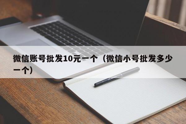 微信账号批发10元一个（微信小号批发多少一个）