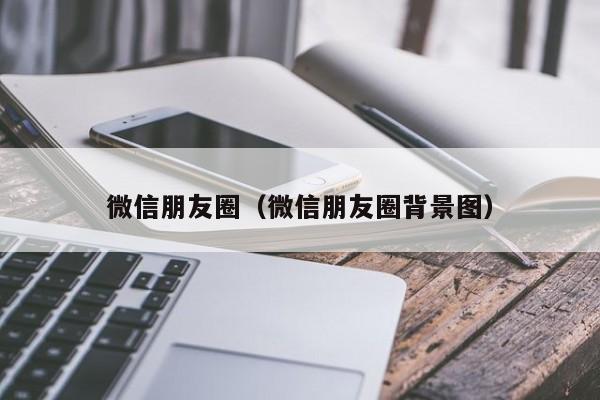 微信朋友圈（微信朋友圈背景图）