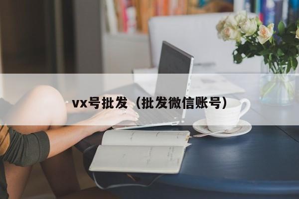 vx号批发（批发微信账号）