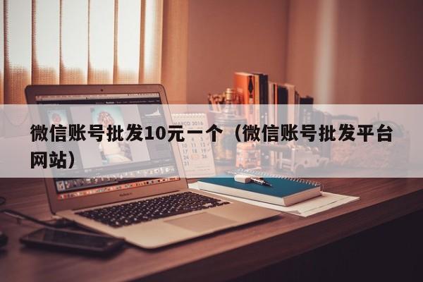 微信账号批发10元一个（微信账号批发平台网站）