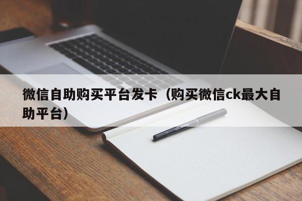 微信自助购买平台发卡（购买微信ck最大自助平台）