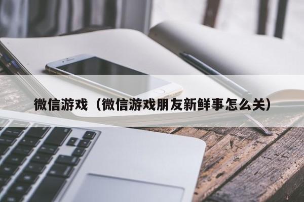 微信游戏（微信游戏朋友新鲜事怎么关）